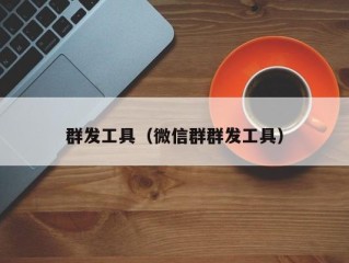 群发工具（微信群群发工具）