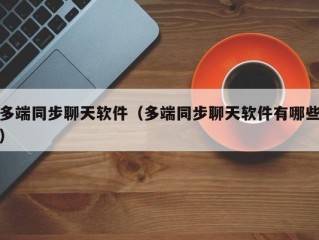多端同步聊天软件（多端同步聊天软件有哪些）