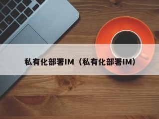 私有化部署IM（私有化部署IM）