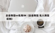 企业微信vs私有IM（企业微信 私人微信 区别）