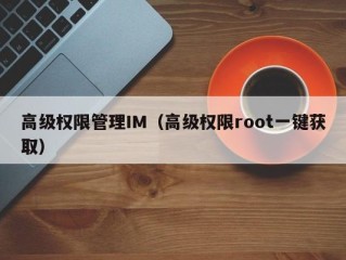 高级权限管理IM（高级权限root一键获取）