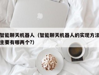 智能聊天机器人（智能聊天机器人的实现方法主要有哪两个?）