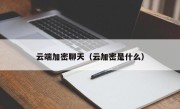 云端加密聊天（云加密是什么）