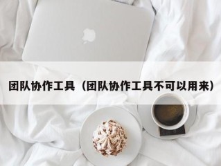 团队协作工具（团队协作工具不可以用来）