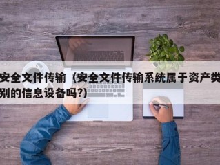 安全文件传输（安全文件传输系统属于资产类别的信息设备吗?）