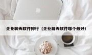 企业聊天软件排行（企业聊天软件哪个最好）
