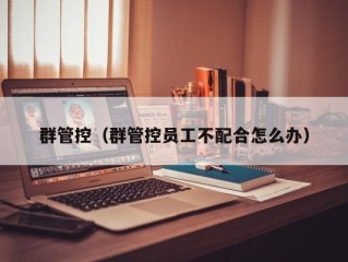 群管控（群管控员工不配合怎么办）