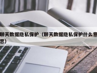 聊天数据隐私保护（聊天数据隐私保护什么意思）