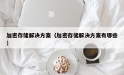 加密存储解决方案（加密存储解决方案有哪些）