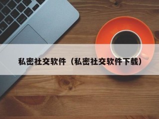私密社交软件（私密社交软件下载）