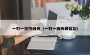 一对一加密聊天（一对一聊天破解版）