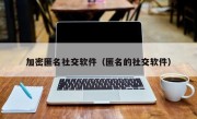 加密匿名社交软件（匿名的社交软件）