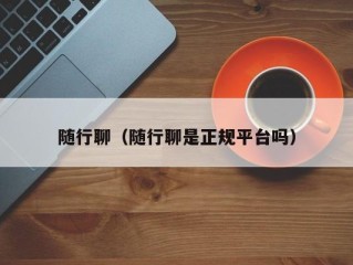 随行聊（随行聊是正规平台吗）