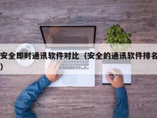 安全即时通讯软件对比（安全的通讯软件排名）