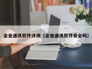 企业通讯软件评测（企业通讯软件安全吗）