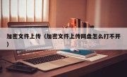 加密文件上传（加密文件上传网盘怎么打不开）