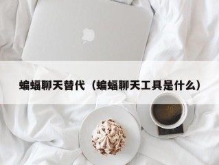 蝙蝠聊天替代（蝙蝠聊天工具是什么）