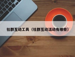 社群互动工具（社群互动活动有哪些）