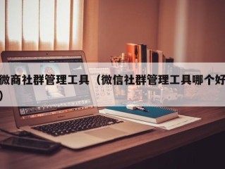 微商社群管理工具（微信社群管理工具哪个好）