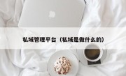 私域管理平台（私域是做什么的）