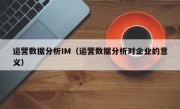 运营数据分析IM（运营数据分析对企业的意义）