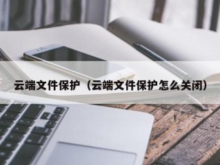 云端文件保护（云端文件保护怎么关闭）