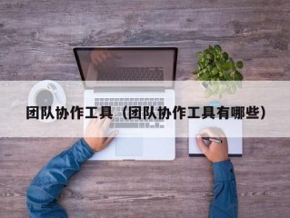 团队协作工具（团队协作工具有哪些）