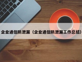 企业通信防泄漏（企业通信防泄漏工作总结）