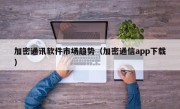 加密通讯软件市场趋势（加密通信app下载）