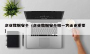 企业数据安全（企业数据安全哪一方面更重要）
