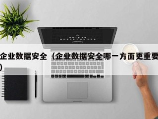 企业数据安全（企业数据安全哪一方面更重要）
