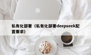 私有化部署（私有化部署deepseek配置要求）