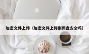 加密文件上传（加密文件上传到网盘安全吗）