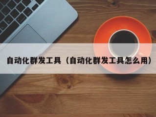 自动化群发工具（自动化群发工具怎么用）