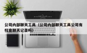公司内部聊天工具（公司内部聊天工具公司有权查聊天记录吗）