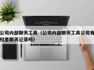 公司内部聊天工具（公司内部聊天工具公司有权查聊天记录吗）