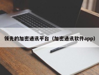 领先的加密通讯平台（加密通讯软件app）