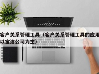 客户关系管理工具（客户关系管理工具的应用以宝洁公司为主）