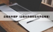 云端文件保护（云端文件保存在文件在哪里）