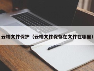 云端文件保护（云端文件保存在文件在哪里）