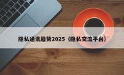 隐私通讯趋势2025（隐私交流平台）