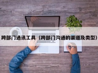 跨部门通讯工具（跨部门沟通的渠道及类型）