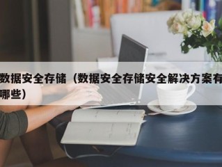 数据安全存储（数据安全存储安全解决方案有哪些）