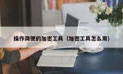 操作简便的加密工具（加密工具怎么用）
