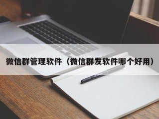 微信群管理软件（微信群发软件哪个好用）