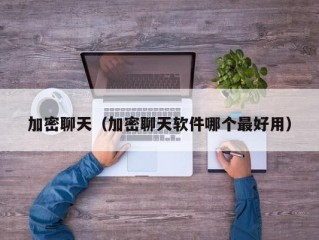 加密聊天（加密聊天软件哪个最好用）