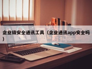 企业级安全通讯工具（企业通讯app安全吗）
