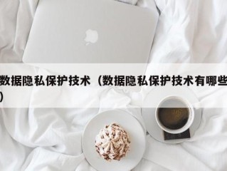 数据隐私保护技术（数据隐私保护技术有哪些）