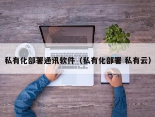 私有化部署通讯软件（私有化部署 私有云）