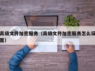 高级文件加密服务（高级文件加密服务怎么设置）